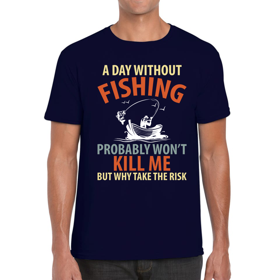 A Day Without Fishing Probably Won't Kill Me But Why Take The Risk T Shirt