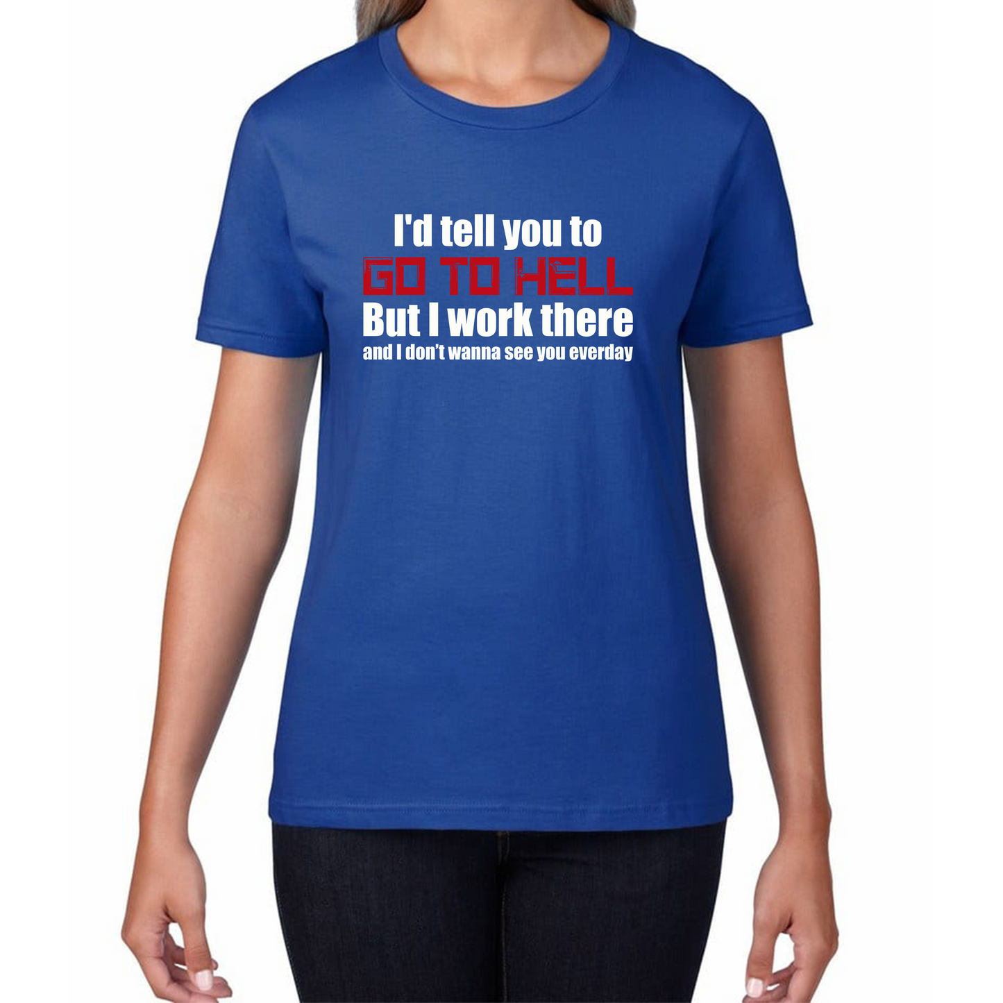 I'd Tell You To Go To Hell But I Work There And I Don't Wanna See You Everyday Womens Tee Top
