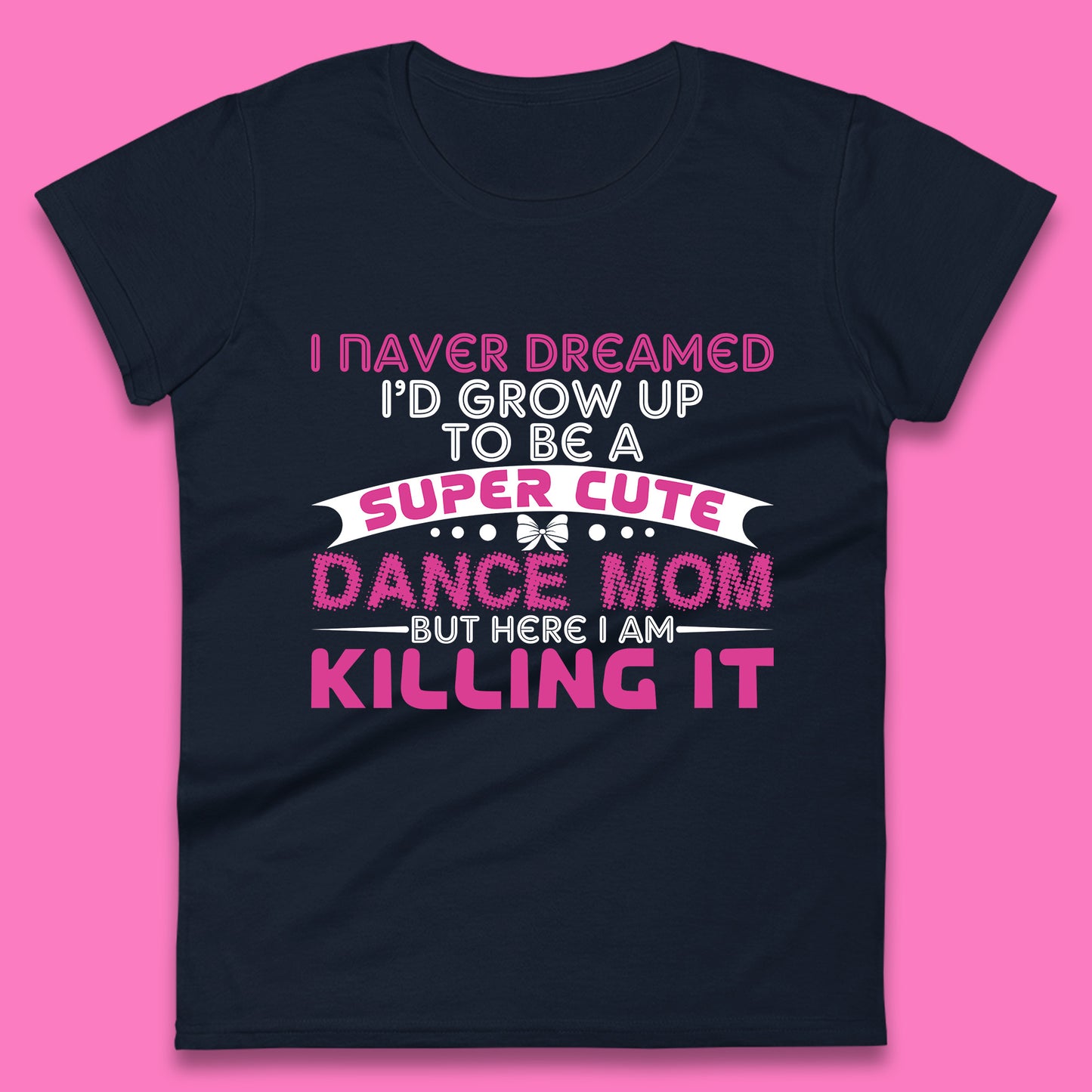 I Never Dreamed I'd grow up To Be A Super Cute Dance Mom But Here I Am Killing It Funny Ballet Dancer Mom Ballerina Womens Tee Top