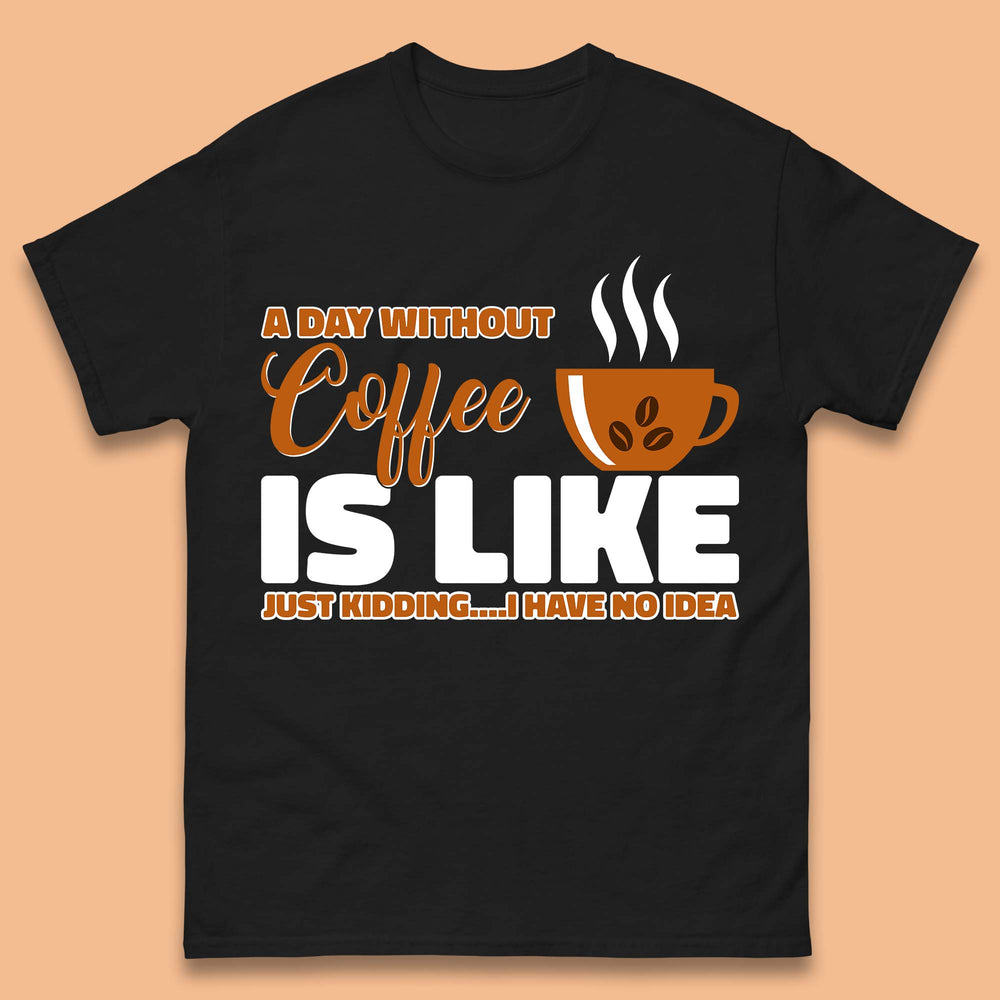 A Day Without Coffee Is Like Just Kidding T-Shirt