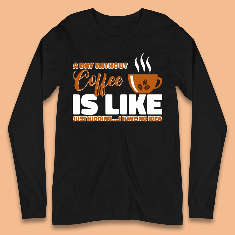 A Day Without Coffee Is Like Just Kidding Long Sleeve T-Shirt