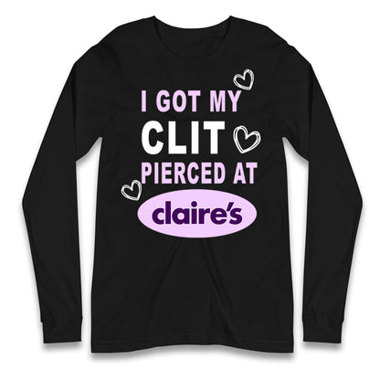 I Got My Clit Pierced At Claire's Adult Humour Longsleeve T Shirt