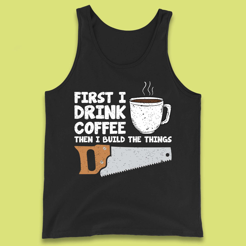 First I Drink Coffee Then I Build The Things Tank Top
