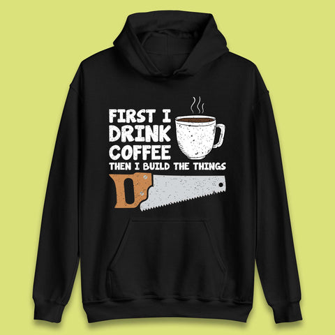 First I Drink Coffee Then I Build The Things Unisex Hoodie