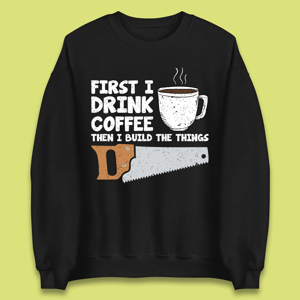 First I Drink Coffee Then I Build The Things Unisex Sweatshirt