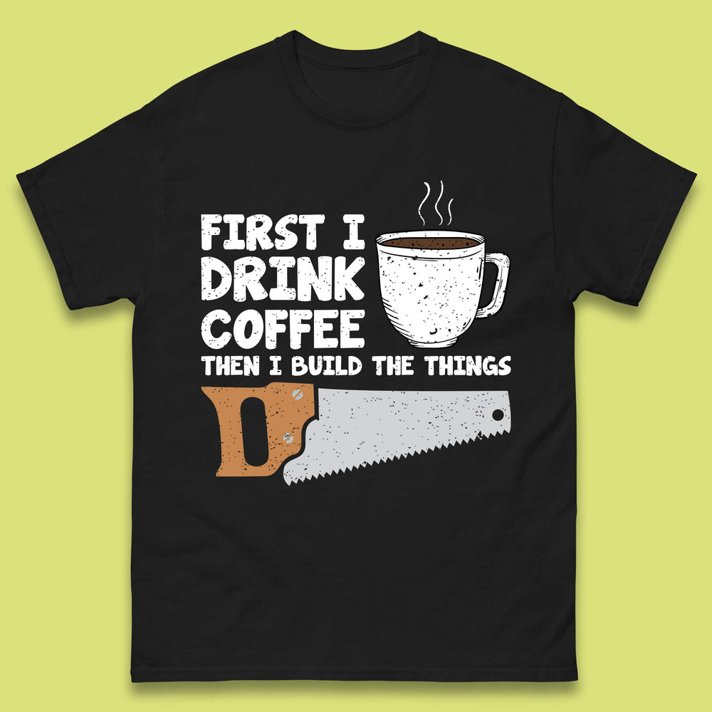 First I Drink Coffee Then I Build The Things T-Shirt