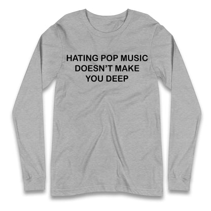 Hating Pop Music Doesn’t Make You Deep Longsleeve T Shirt
