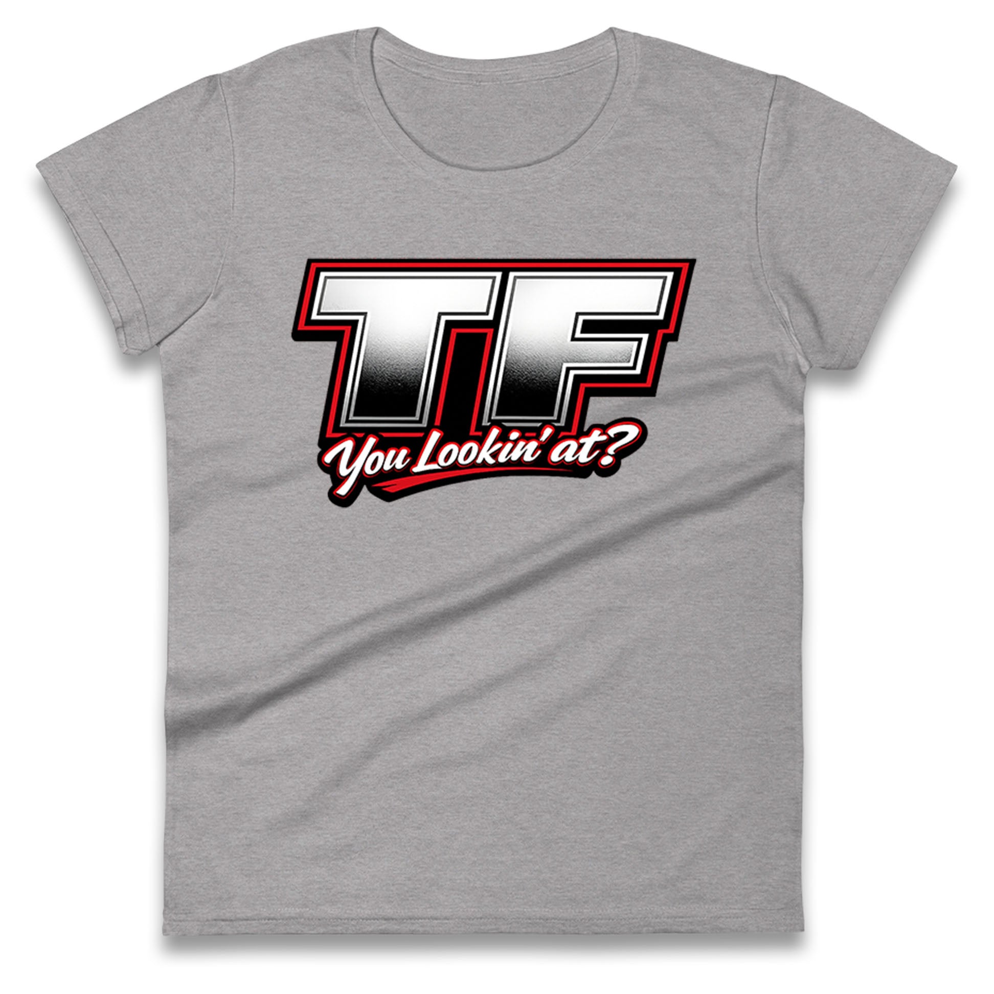 TF You Lookin' at Ladies T Shirt