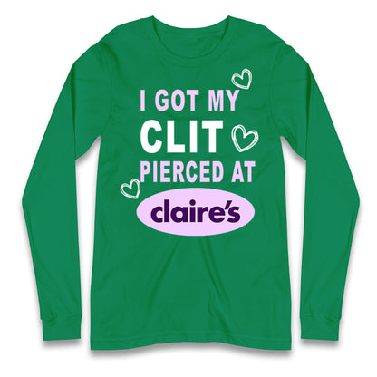 I Got My Clit Pierced At Claire's Adult Humour Longsleeve T Shirt