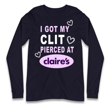I Got My Clit Pierced At Claire's Adult Humour Longsleeve T Shirt