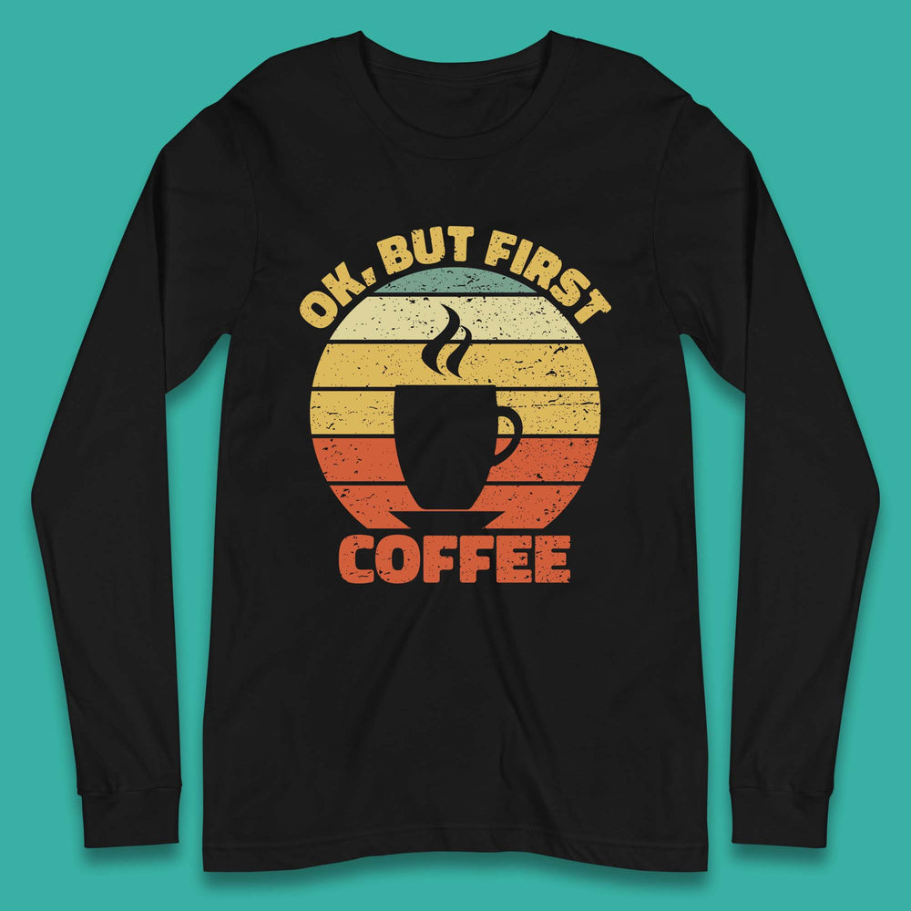 Ok But First Coffee Long Sleeve T-Shirt