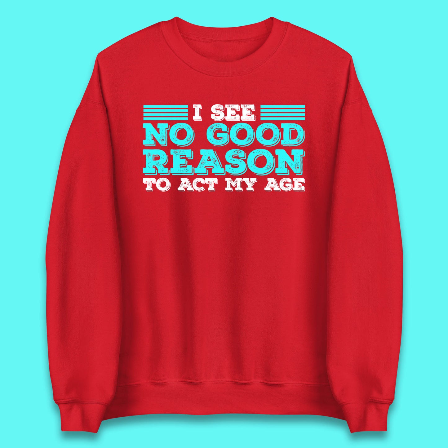 I See No Good Reason To Act My Age Funny Sarcastic Humorous Saying Unisex Sweatshirt