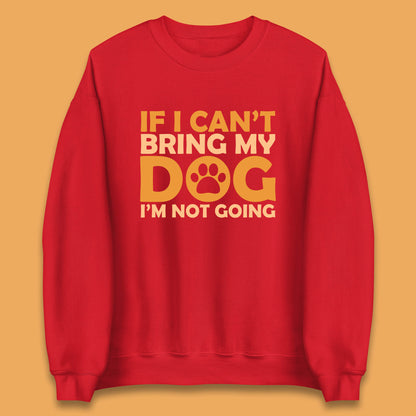 If I Can't Bring My Dog I'm Not Going Dog Lover Funny Dog Quotes Unisex Sweatshirt