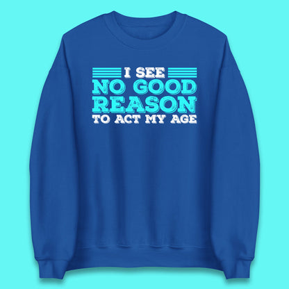 I See No Good Reason To Act My Age Funny Sarcastic Humorous Saying Unisex Sweatshirt
