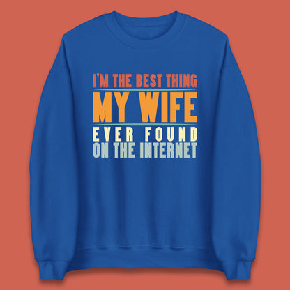 I'm The Best Thing My Wife Ever Found On The Internet Funny Sarcastic Husband Unisex Sweatshirt