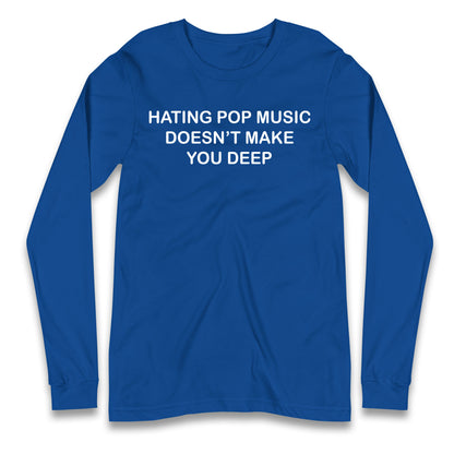 Hating Pop Music Doesn’t Make You Deep Longsleeve T Shirt