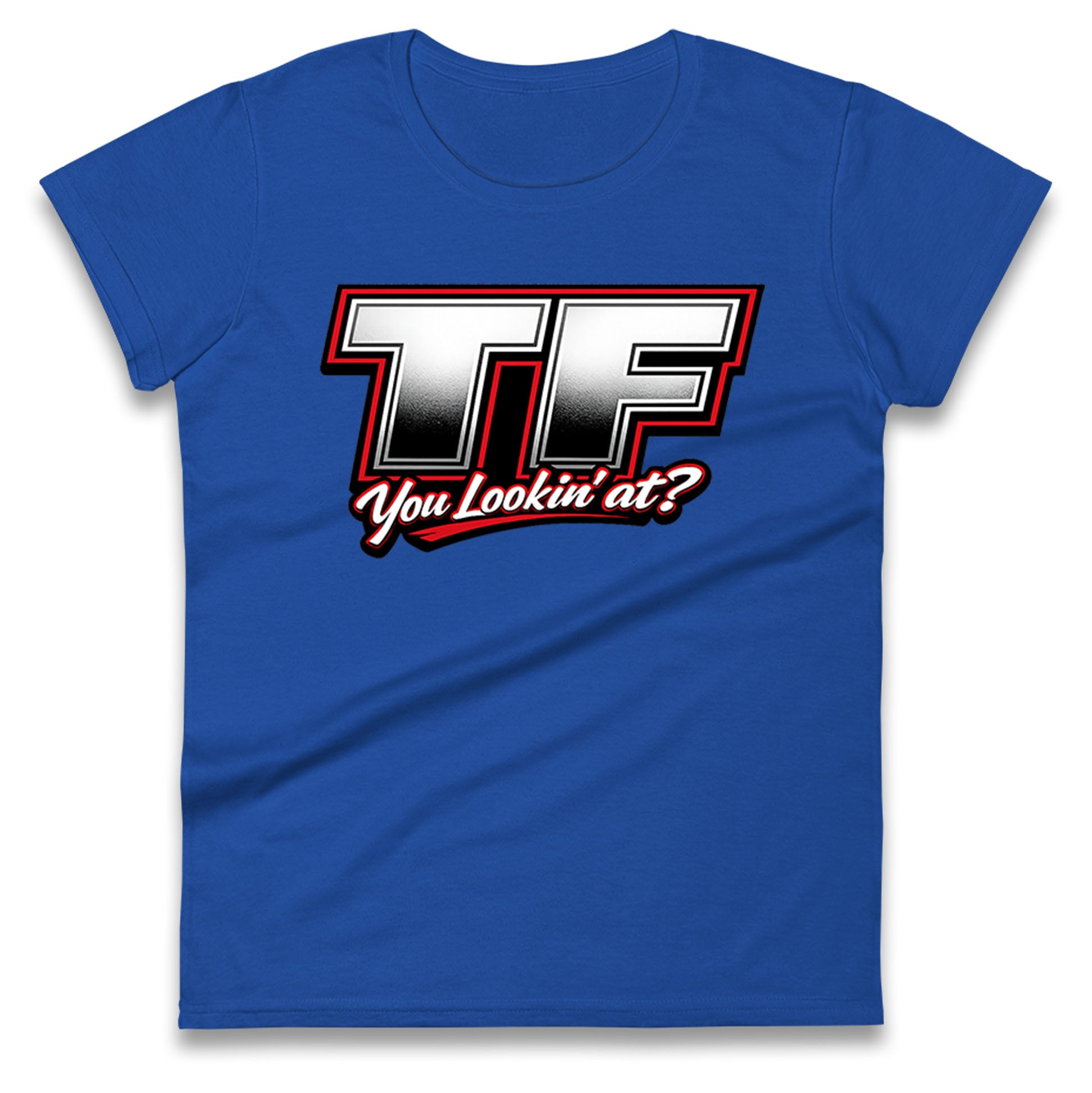 TF You Lookin' at Ladies T Shirt