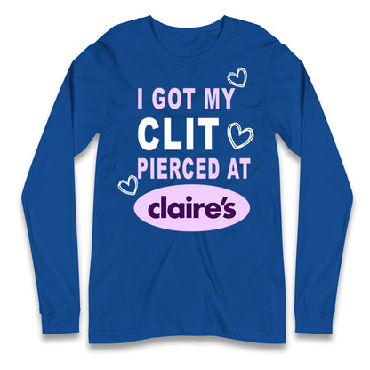 I Got My Clit Pierced At Claire's Adult Humour Longsleeve T Shirt