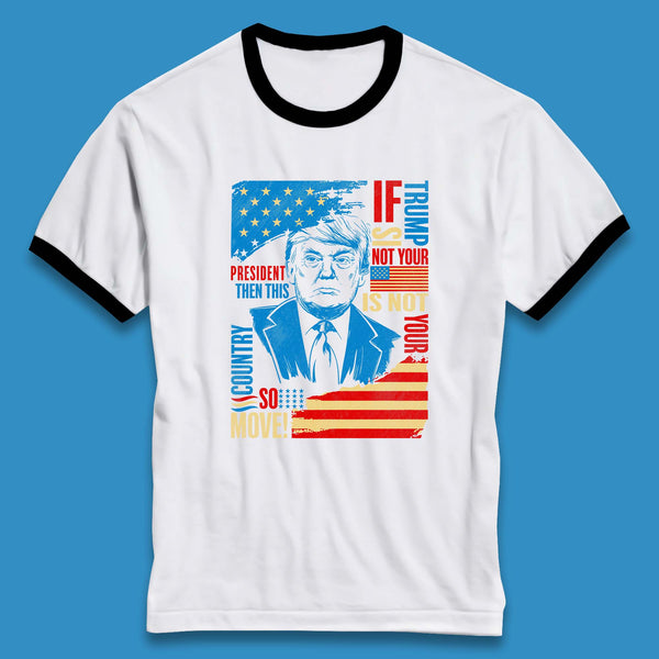 If Trump Is Not Your President Then This Is Not Your Country So Move President Election Republicans Campaign Ringer T Shirt