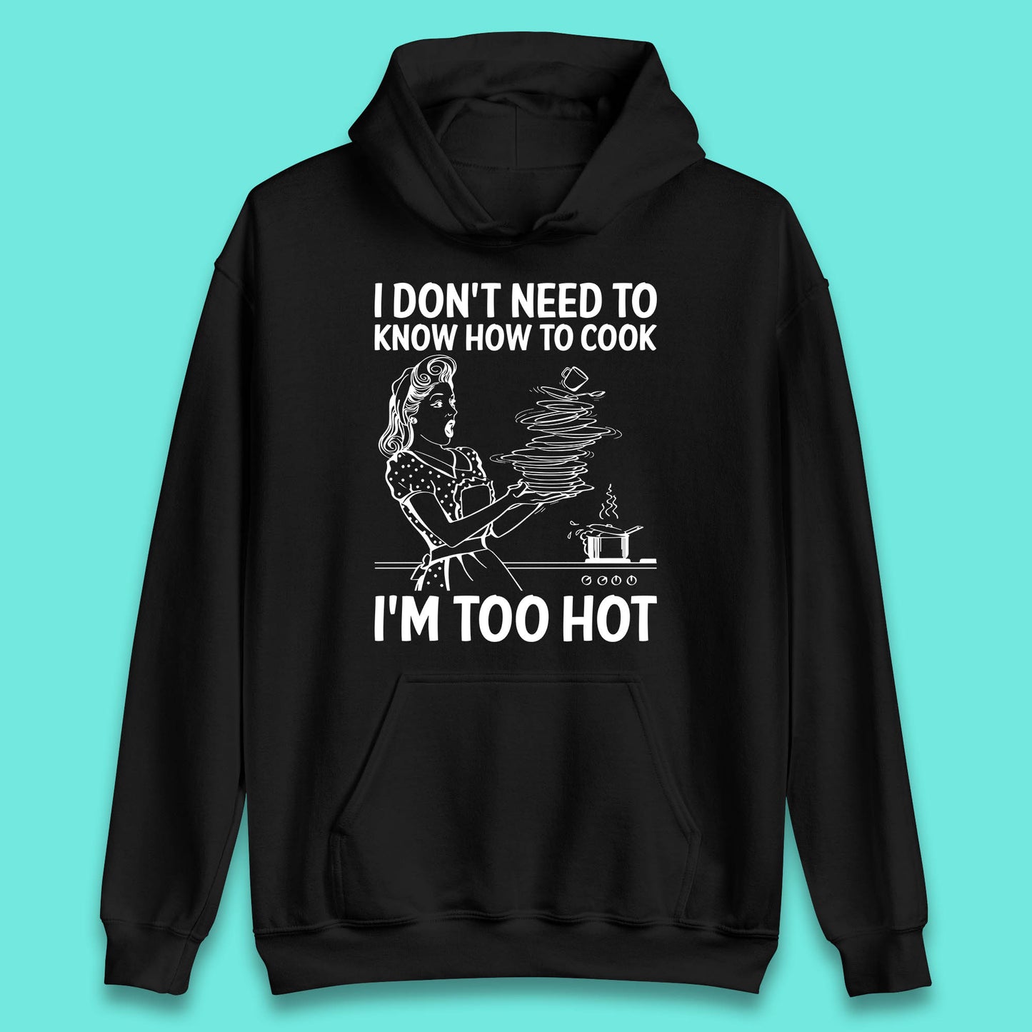 I Don't Need To Know How To Cook I'm Too Hot Funny Kitchen Quote Meme Unisex Hoodie