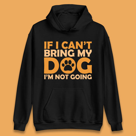 If I Can't Bring My Dog I'm Not Going Dog Lover Funny Dog Quotes Unisex Hoodie