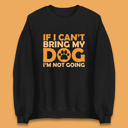 If I Can't Bring My Dog I'm Not Going Dog Lover Funny Dog Quotes Unisex Sweatshirt