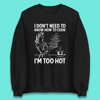 I Don't Need To Know How To Cook I'm Too Hot Funny Kitchen Quote Meme Unisex Sweatshirt