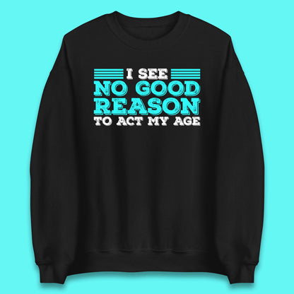I See No Good Reason To Act My Age Funny Sarcastic Humorous Saying Unisex Sweatshirt