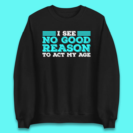 I See No Good Reason To Act My Age Funny Sarcastic Humorous Saying Unisex Sweatshirt
