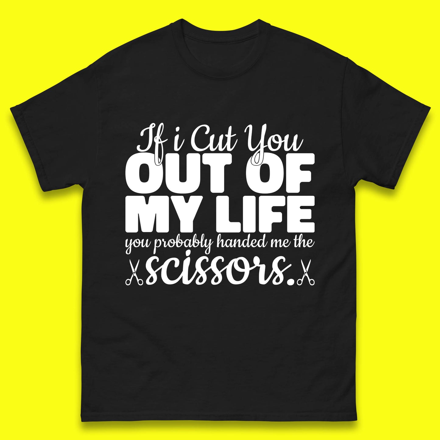 If I Cut You Out Of My Life You Probably Handed Me The Scissors Funny Saying Quotes Mens Tee Top