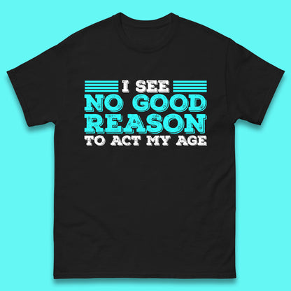I See No Good Reason To Act My Age Funny Sarcastic Humorous Saying Mens Tee Top