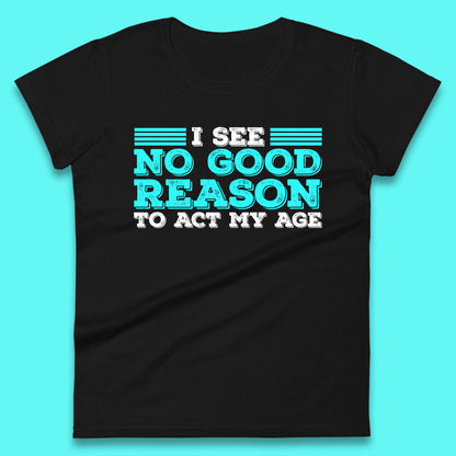 I See No Good Reason To Act My Age Funny Sarcastic Humorous Saying Womens Tee Top