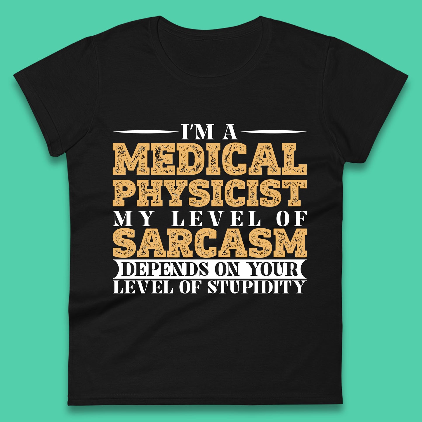 I'm A Medical Physicist My Level Of Sarcasm Depends On Your Level Of Stupidity Funny Sarcastic Humorous Quote Womens Tee Top