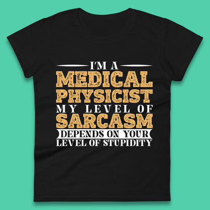 I'm A Medical Physicist My Level Of Sarcasm Depends On Your Level Of Stupidity Funny Sarcastic Humorous Quote Womens Tee Top