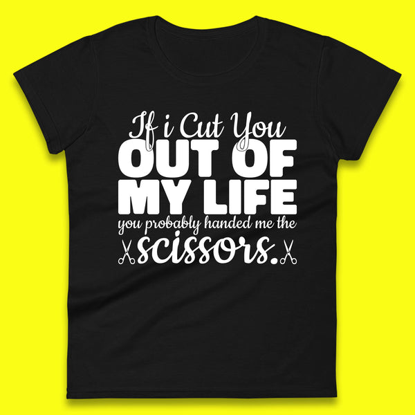 If I Cut You Out Of My Life You Probably Handed Me The Scissors Funny Saying Quotes Womens Tee Top