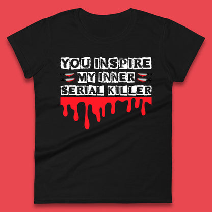You Inspire My Inner Serial Killer Sarcasm Sarcastic Serial Killer Funny Meme Womens Tee Top