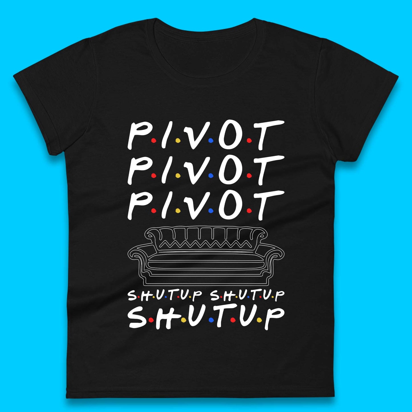 Friends Pivot Shut Up Shut Up Womens T-Shirt