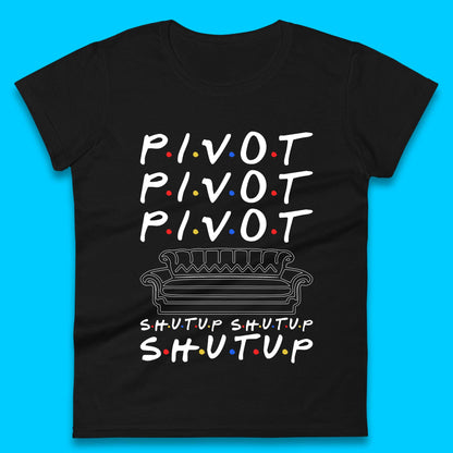 Friends Pivot Shut Up Shut Up Womens T-Shirt