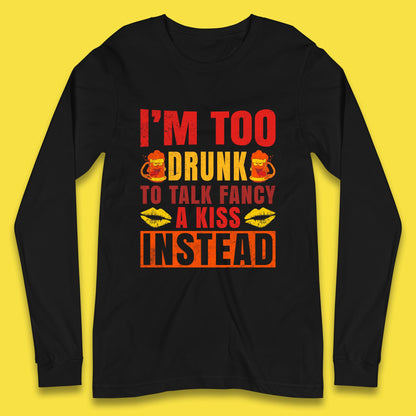 I'm Too Drunk To Talk Fancy A Kiss Instead Funny Drinking Sarcastic Humours Long Sleeve T Shirt
