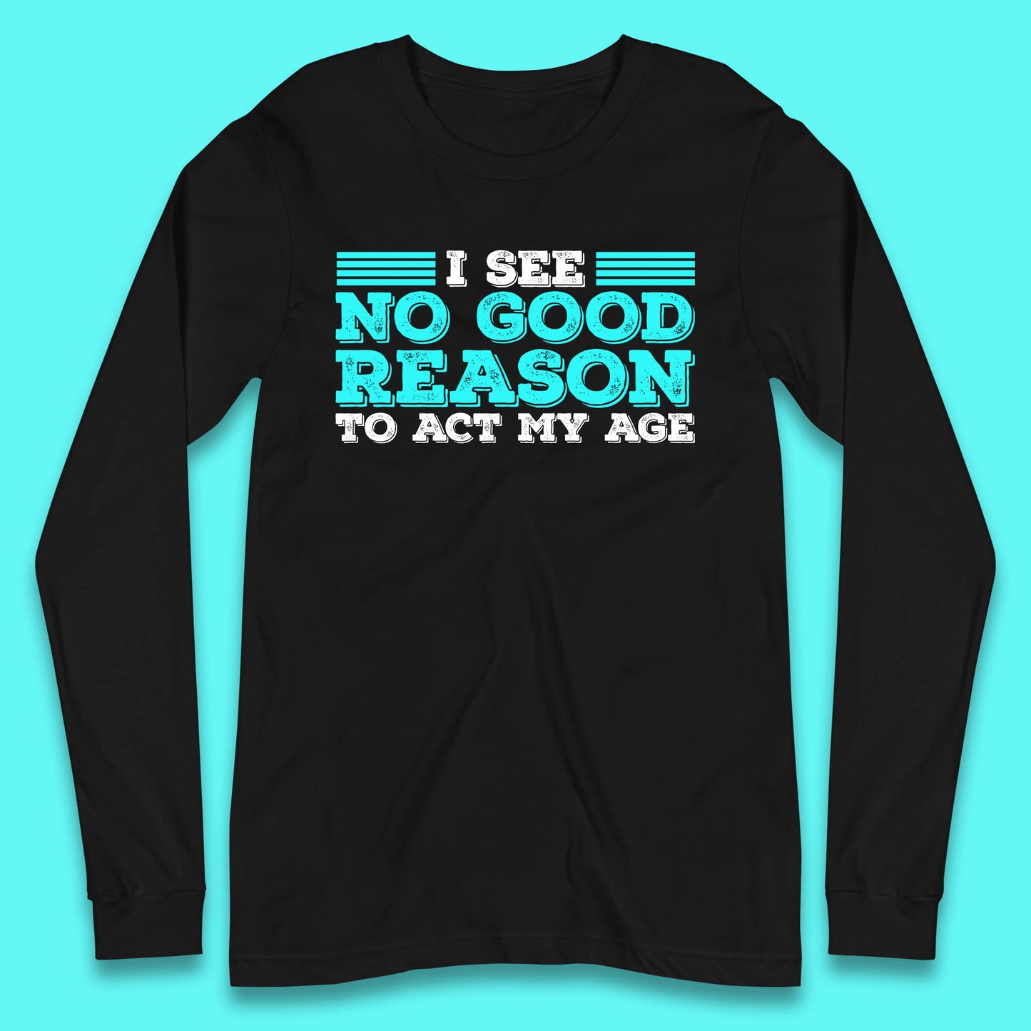 I See No Good Reason To Act My Age Funny Sarcastic Humorous Saying Long Sleeve T Shirt