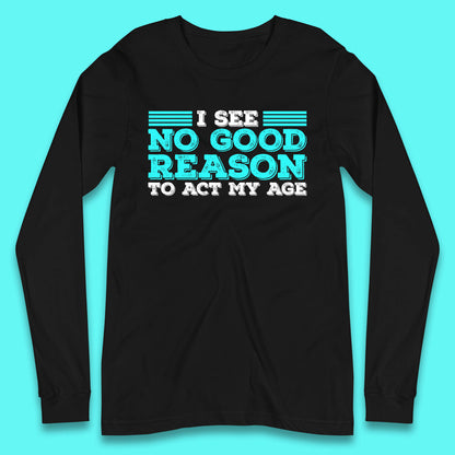 I See No Good Reason To Act My Age Funny Sarcastic Humorous Saying Long Sleeve T Shirt
