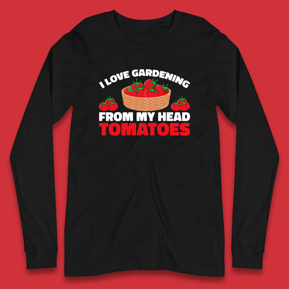 I Love Gardening From My Head Tomatoes Funny Gardeners Garden Long Sleeve T Shirt
