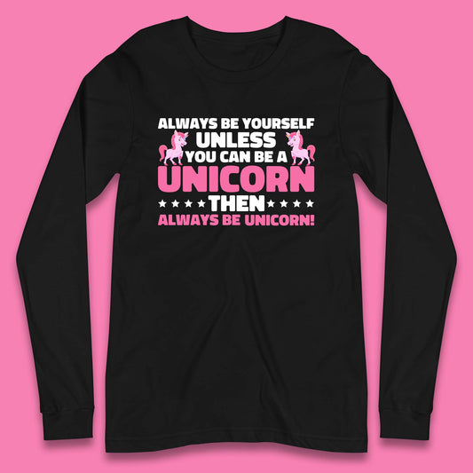 Always Be Yourself Unless You Can Ba A Unicorn Then Always Be Unicorn Long Sleeve T Shirt