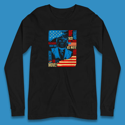 If Trump Is Not Your President Then This Is Not Your Country So Move President Election Republicans Campaign Long Sleeve T Shirt