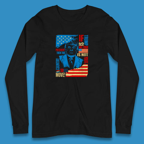 If Trump Is Not Your President Then This Is Not Your Country So Move President Election Republicans Campaign Long Sleeve T Shirt