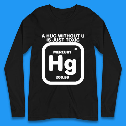 A Hug Without U Is Just Toxic Mercury Toxic Pickup Line Hug Chemistry Pun Meme Long Sleeve T Shirt