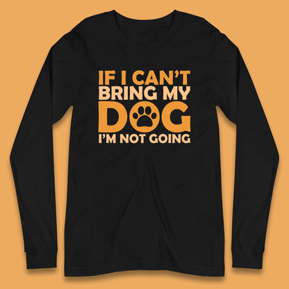 If I Can't Bring My Dog I'm Not Going Dog Lover Funny Dog Quotes Long Sleeve T Shirt