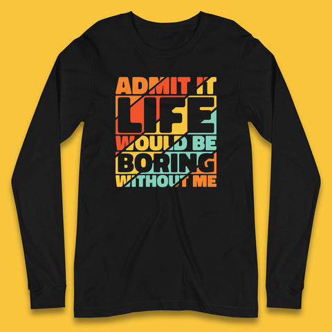 Admit It Life Would Be Boring Without Me Funny Saying And Quotes Long Sleeve T Shirt