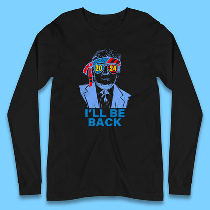Trump 2024 I'll Be Back Donald Trump The Return Election 2024 Take America Back Long Sleeve T Shirt