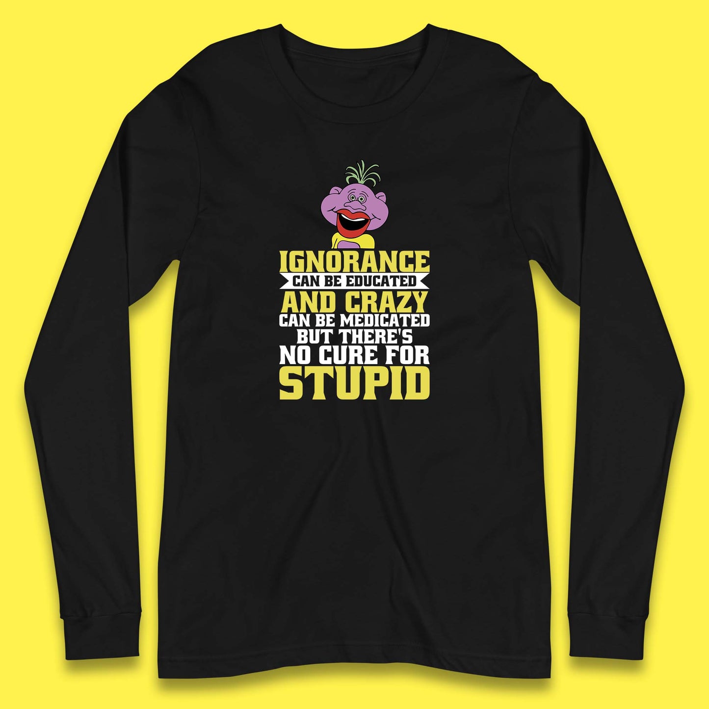 Ignorance Can Be Educated And Crazy Can Be Medicated But There's No Cure For Stupid Anonymous Quote Long Sleeve T Shirt
